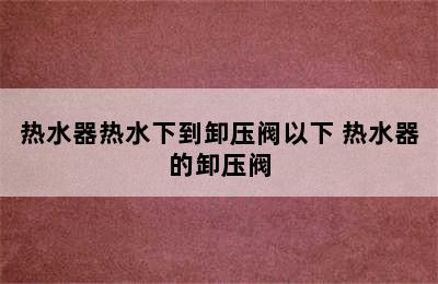 热水器热水下到卸压阀以下 热水器的卸压阀